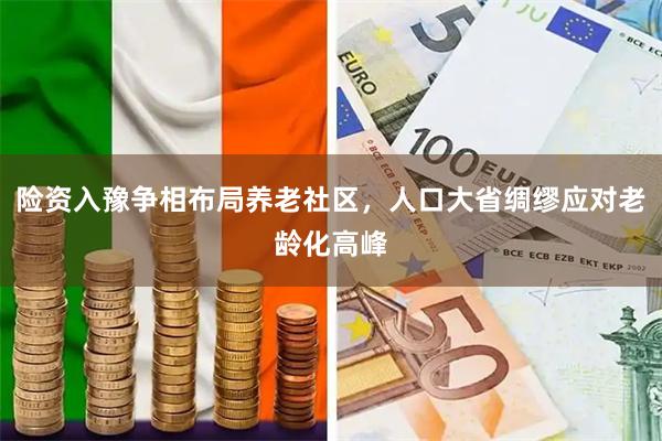 险资入豫争相布局养老社区，人口大省绸缪应对老龄化高峰
