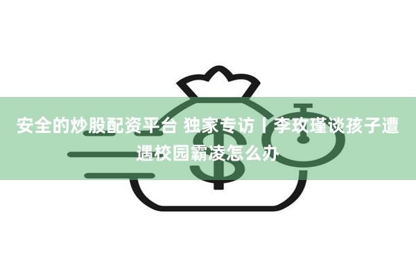 安全的炒股配资平台 独家专访丨李玫瑾谈孩子遭遇校园霸凌怎么办