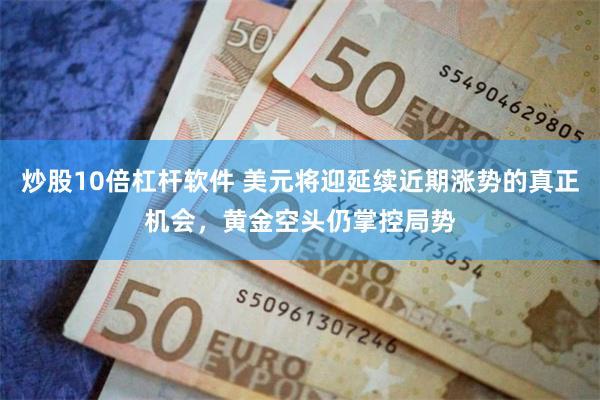 炒股10倍杠杆软件 美元将迎延续近期涨势的真正机会，黄金空头仍掌控局势