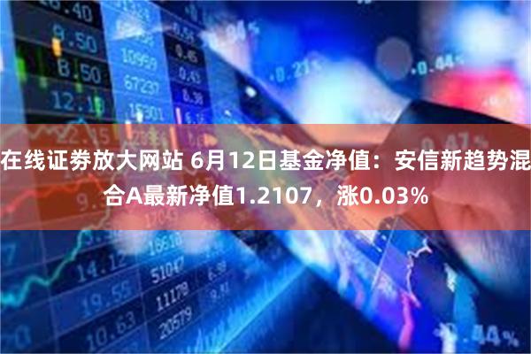 在线证劵放大网站 6月12日基金净值：安信新趋势混合A最新净值1.2107，涨0.03%