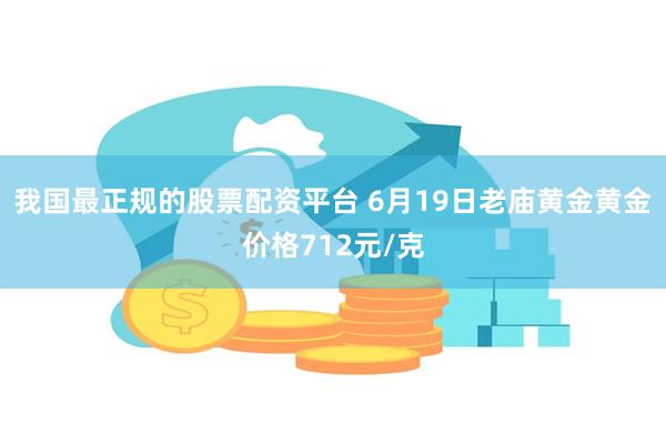 我国最正规的股票配资平台 6月19日老庙黄金黄金价格712元/克