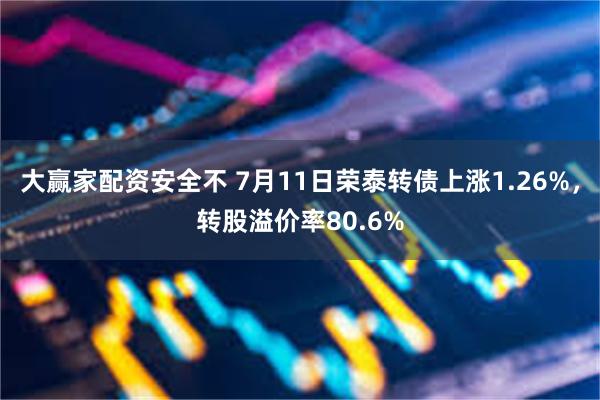 大赢家配资安全不 7月11日荣泰转债上涨1.26%，转股溢价率80.6%