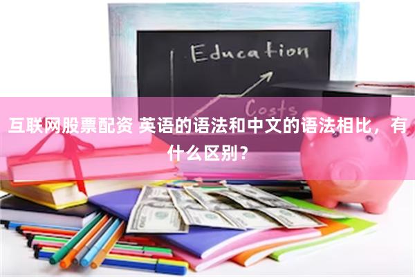 互联网股票配资 英语的语法和中文的语法相比，有什么区别？