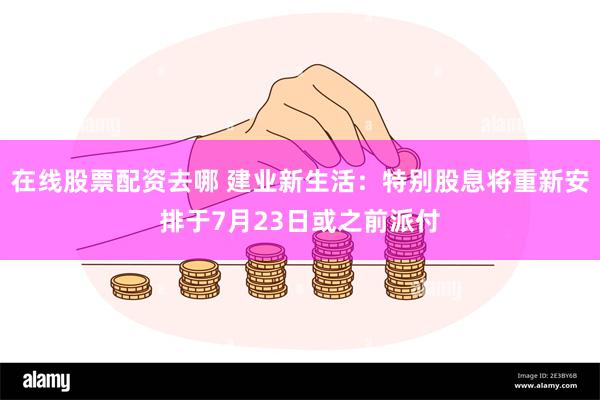 在线股票配资去哪 建业新生活：特别股息将重新安排于7月23日或之前派付
