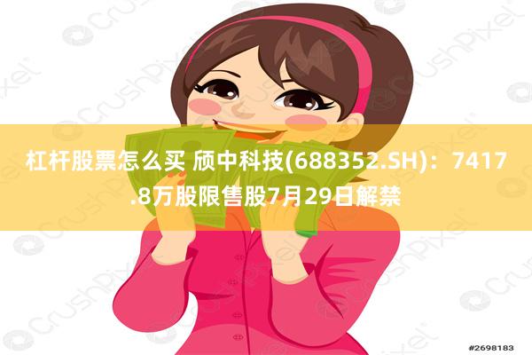 杠杆股票怎么买 颀中科技(688352.SH)：7417.8万股限售股7月29日解禁