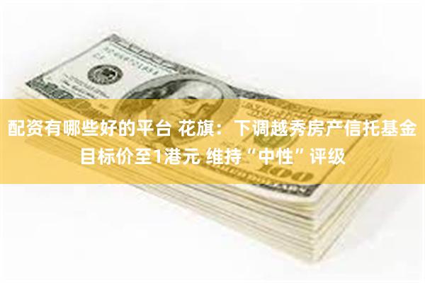 配资有哪些好的平台 花旗：下调越秀房产信托基金目标价至1港元 维持“中性”评级
