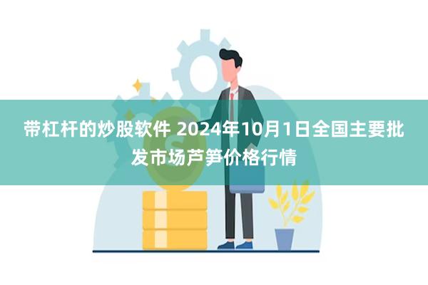 带杠杆的炒股软件 2024年10月1日全国主要批发市场芦笋价格行情