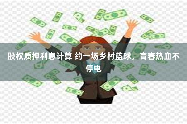 股权质押利息计算 约一场乡村篮球，青春热血不停电