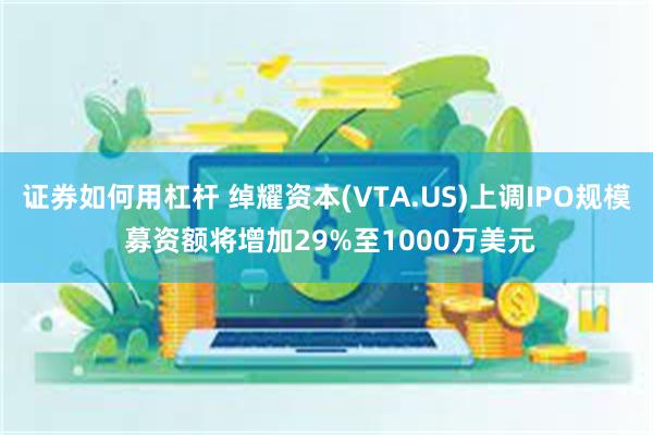 证券如何用杠杆 绰耀资本(VTA.US)上调IPO规模 募资额将增加29%至1000万美元