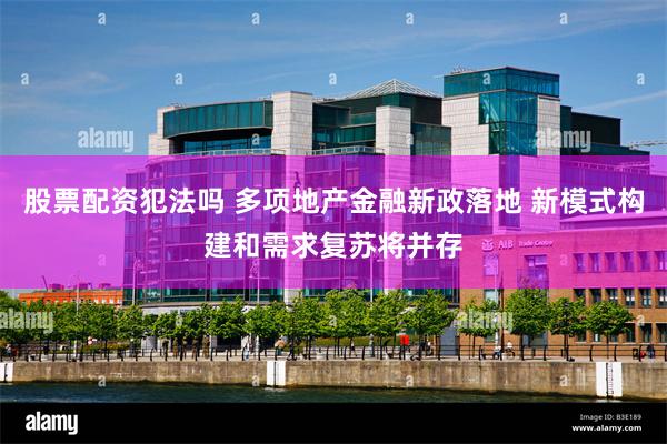 股票配资犯法吗 多项地产金融新政落地 新模式构建和需求复苏将并存