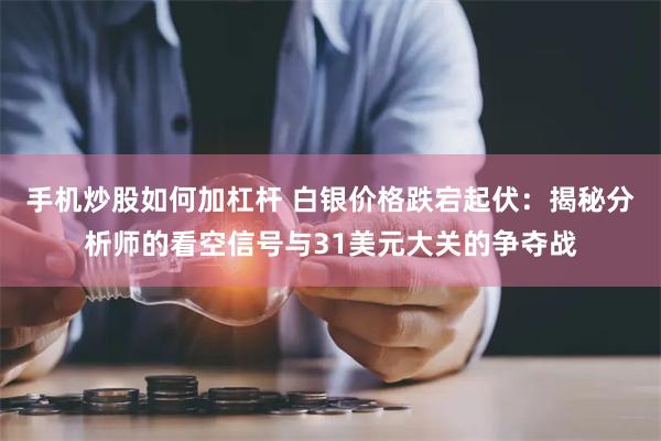 手机炒股如何加杠杆 白银价格跌宕起伏：揭秘分析师的看空信号与31美元大关的争夺战