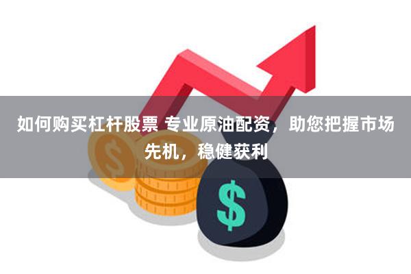如何购买杠杆股票 专业原油配资，助您把握市场先机，稳健获利