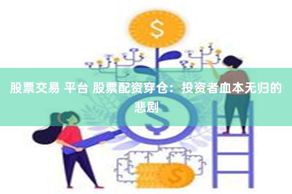 股票交易 平台 股票配资穿仓：投资者血本无归的悲剧