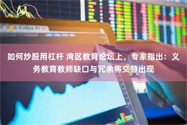 如何炒股用杠杆 湾区教育论坛上，专家指出：义务教育教师缺口与冗余将交替出现