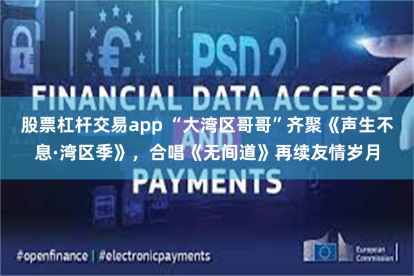 股票杠杆交易app “大湾区哥哥”齐聚《声生不息·湾区季》，合唱《无间道》再续友情岁月