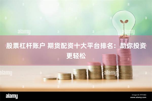 股票杠杆账户 期货配资十大平台排名：助你投资更轻松