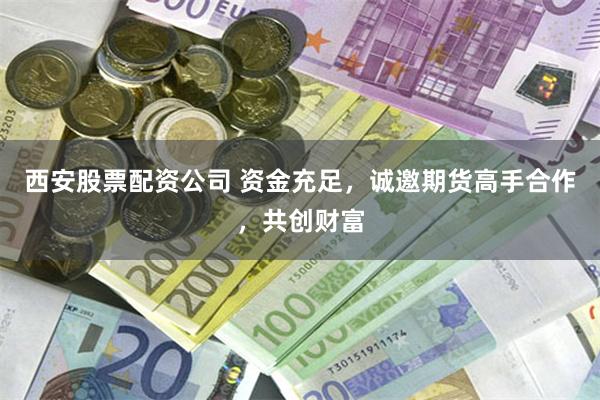 西安股票配资公司 资金充足，诚邀期货高手合作，共创财富