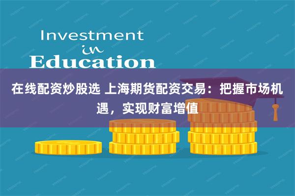 在线配资炒股选 上海期货配资交易：把握市场机遇，实现财富增值