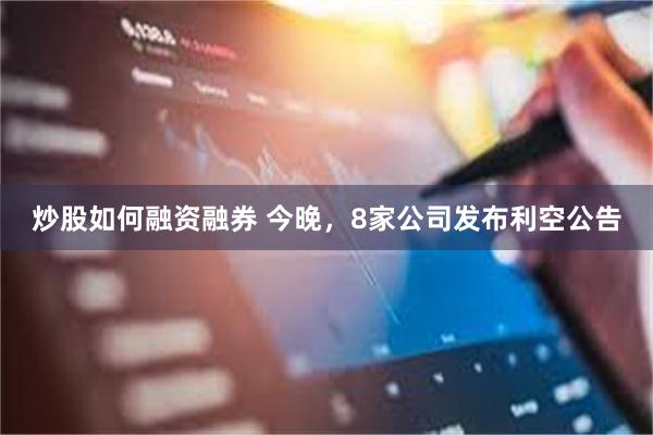 炒股如何融资融券 今晚，8家公司发布利空公告