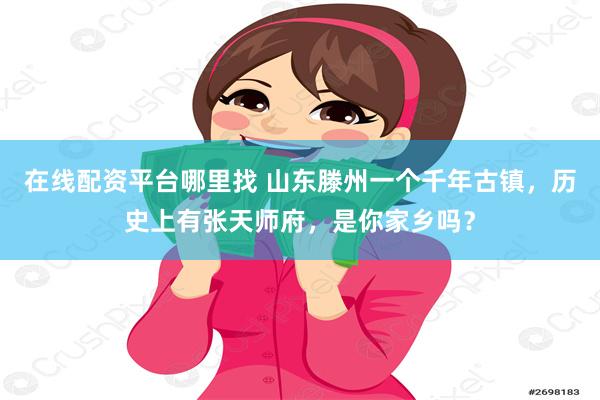 在线配资平台哪里找 山东滕州一个千年古镇，历史上有张天师府，是你家乡吗？