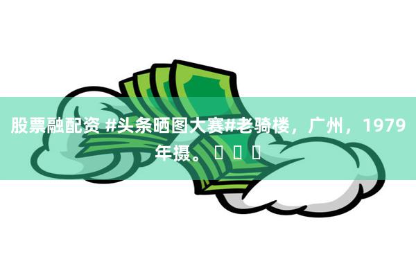 股票融配资 #头条晒图大赛#老骑楼，广州，1979年摄。 ​​​