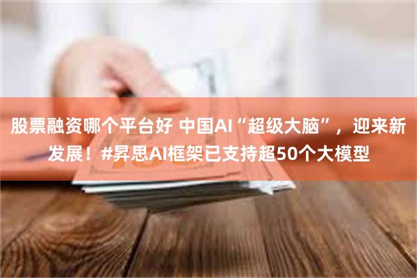 股票融资哪个平台好 中国AI“超级大脑”，迎来新发展！#昇思AI框架已支持超50个大模型