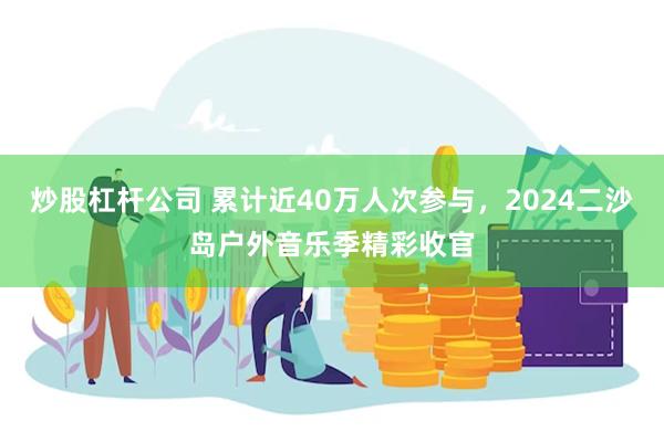 炒股杠杆公司 累计近40万人次参与，2024二沙岛户外音乐季精彩收官