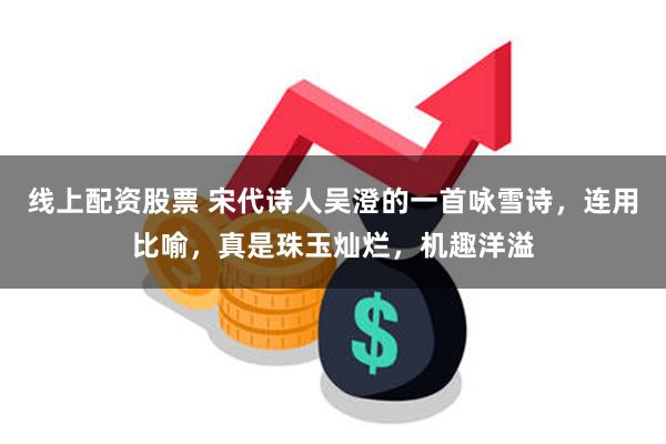 线上配资股票 宋代诗人吴澄的一首咏雪诗，连用比喻，真是珠玉灿烂，机趣洋溢