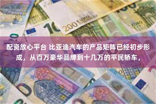 配资放心平台 比亚迪汽车的产品矩阵已经初步形成，从百万豪华品牌到十几万的平民轿车，