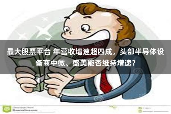 最大股票平台 年营收增速超四成，头部半导体设备商中微、盛美能否维持增速？