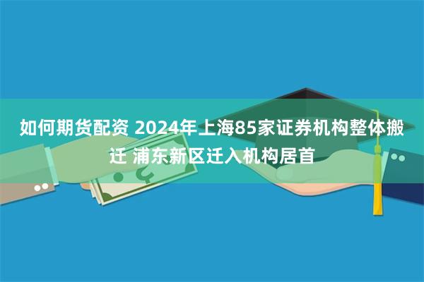 如何期货配资 2024年上海85家证券机构整体搬迁 浦东新区迁入机构居首