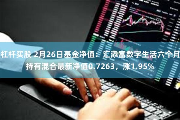 杠杆买股 2月26日基金净值：汇添富数字生活六个月持有混合最新净值0.7263，涨1.95%