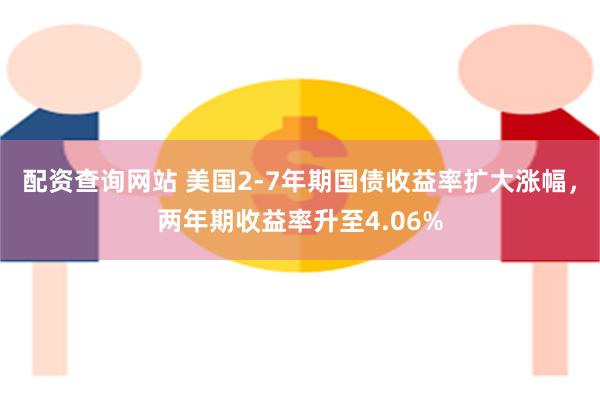 配资查询网站 美国2-7年期国债收益率扩大涨幅，两年期收益率升至4.06%