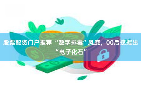 股票配资门户推荐 “数字排毒”风靡，00后挖掘出“电子化石”