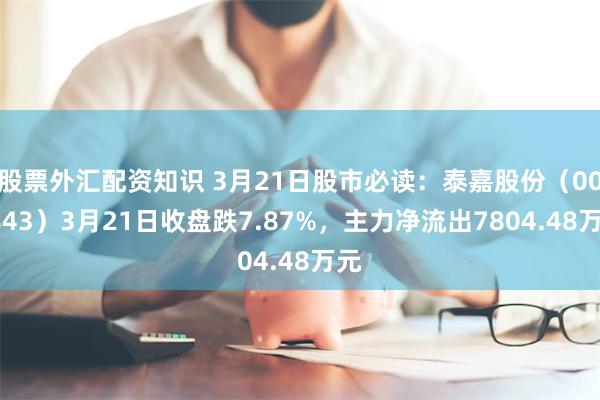 股票外汇配资知识 3月21日股市必读：泰嘉股份（002843）3月21日收盘跌7.87%，主力净流出7804.48万元