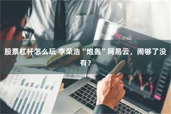 股票杠杆怎么玩 李荣浩“炮轰”网易云，闹够了没有？