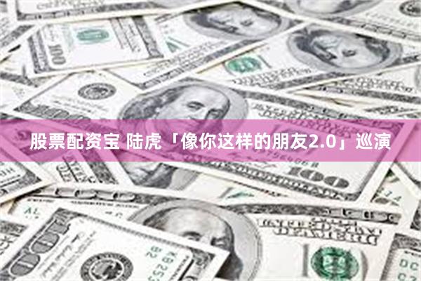 股票配资宝 陆虎「像你这样的朋友2.0」巡演