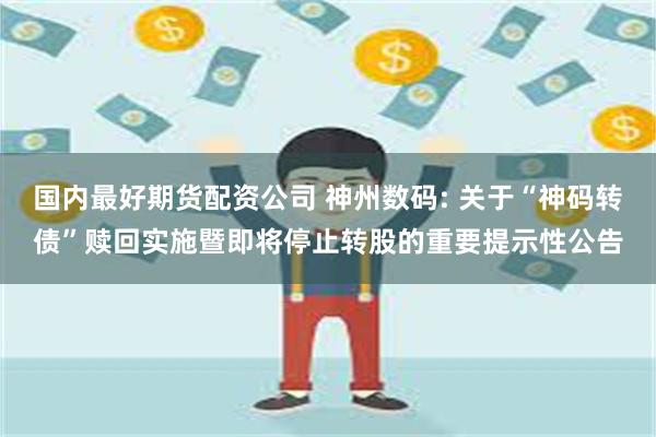 国内最好期货配资公司 神州数码: 关于“神码转债”赎回实施暨即将停止转股的重要提示性公告