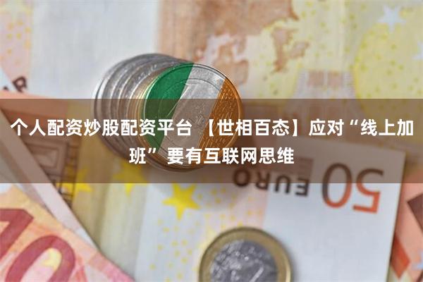 个人配资炒股配资平台 【世相百态】应对“线上加班” 要有互联网思维