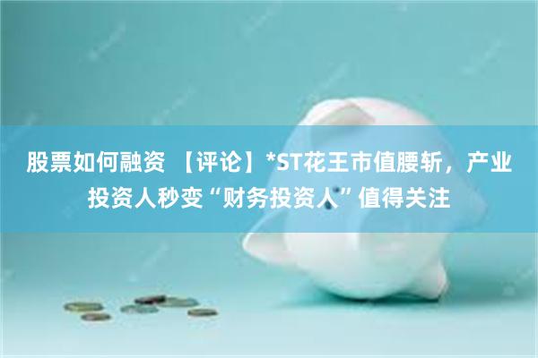 股票如何融资 【评论】*ST花王市值腰斩，产业投资人秒变“财务投资人”值得关注