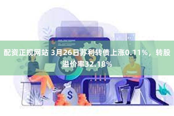 配资正规网站 3月26日苏利转债上涨0.11%，转股溢价率32.18%