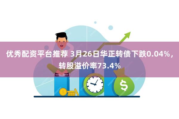 优秀配资平台推荐 3月26日华正转债下跌0.04%，转股溢价率73.4%