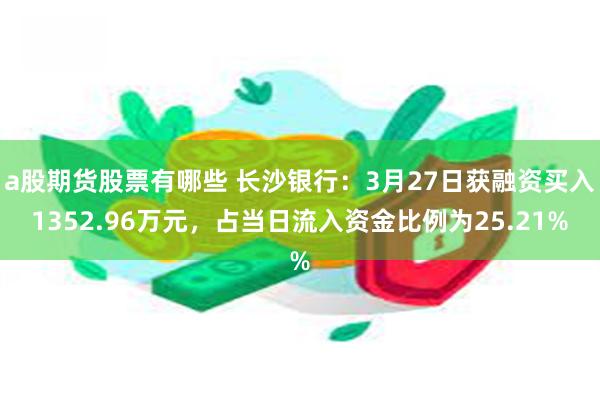 a股期货股票有哪些 长沙银行：3月27日获融资买入1352.96万元，占当日流入资金比例为25.21%
