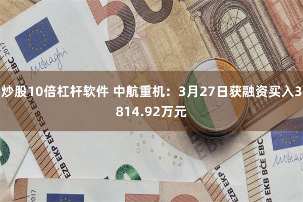 炒股10倍杠杆软件 中航重机：3月27日获融资买入3814.92万元