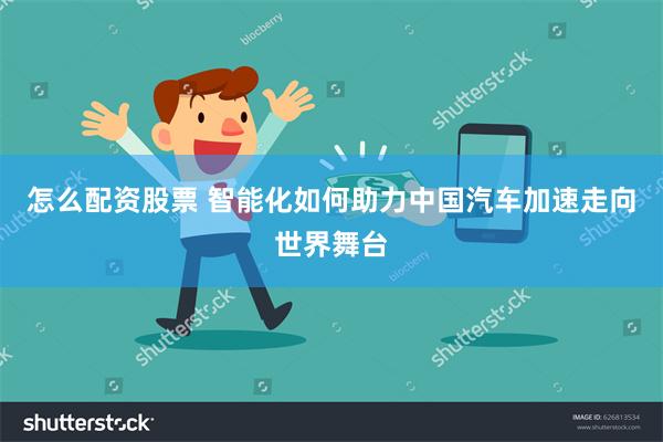 怎么配资股票 智能化如何助力中国汽车加速走向世界舞台