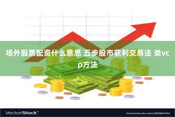 场外股票配资什么意思 五步股市获利交易法 类vcp方法