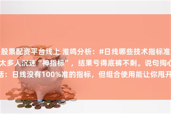 股票配资平台线上 淮鸣分析：#日线哪些技术指标准确率高?#炒股十年，见过太多人沉迷“神指标”，结果亏得底裤不剩。说句掏心窝子的话：日线没有100%准的指标，但组合使用能让你甩开90%的韭菜。1. MACD：趋势照...