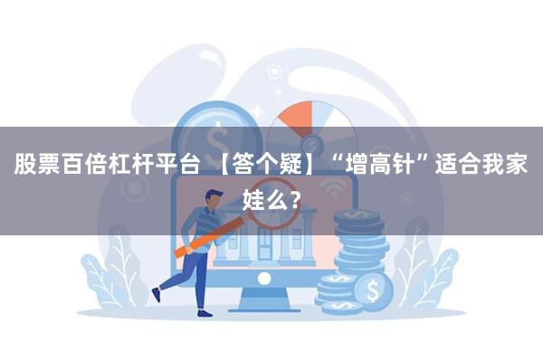 股票百倍杠杆平台 【答个疑】“增高针”适合我家娃么？