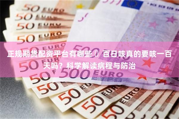 正规期货配资平台有哪些 ​百日咳真的要咳一百天吗？科学解读病程与防治