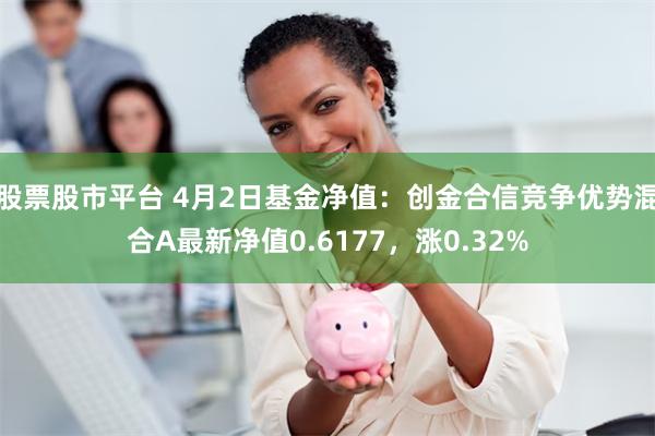 股票股市平台 4月2日基金净值：创金合信竞争优势混合A最新净值0.6177，涨0.32%